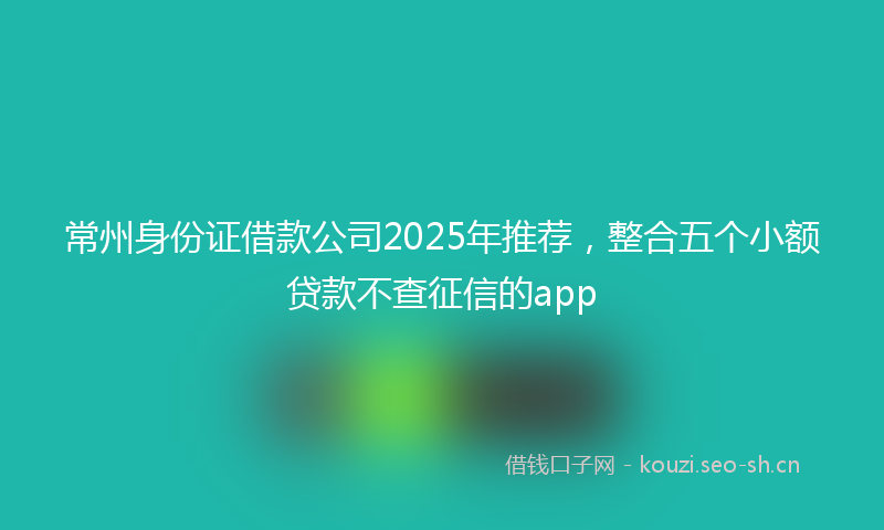 常州身份证借款公司2025年推荐，整合五个小额贷款不查征信的app