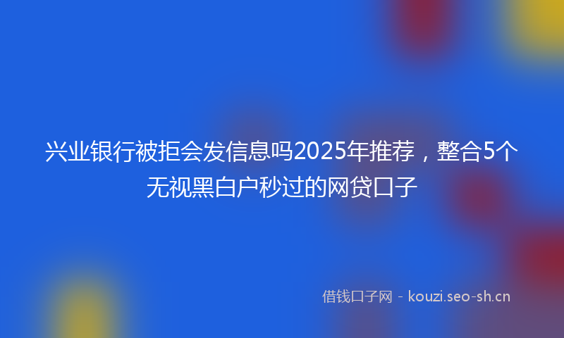 兴业银行被拒会发信息吗2025年推荐，整合5个无视黑白户秒过的网贷口子