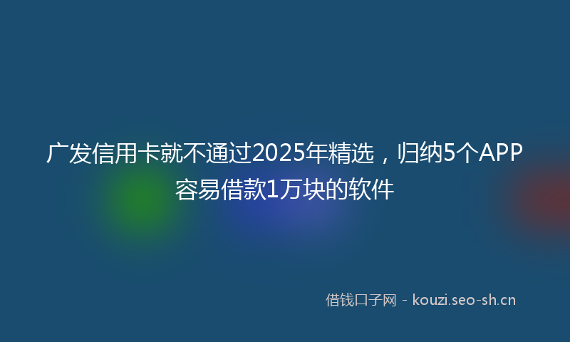广发信用卡就不通过2025年精选，归纳5个APP容易借款1万块的软件