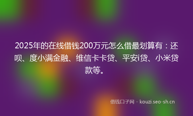 2025年的在线借钱200万元怎么借最划算有:还呗、度小满金融、维信卡卡贷、平安i贷、小米贷款等。
