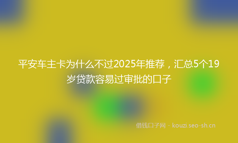 平安车主卡为什么不过2025年推荐，汇总5个19岁贷款容易过审批的口子