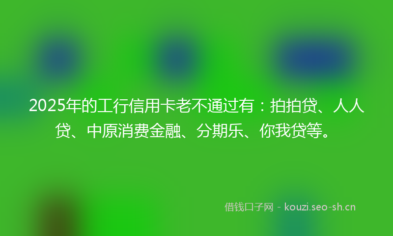 2025年的工行信用卡老不通过有：拍拍贷、人人贷、中原消费金融、分期乐、你我贷等。