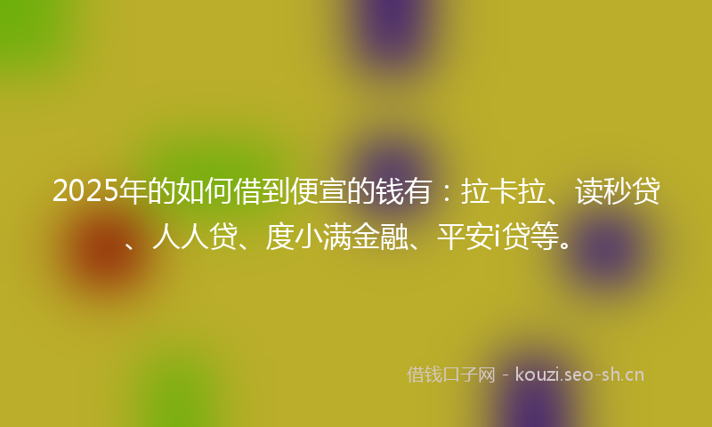 2025年的如何借到便宣的钱有：拉卡拉、读秒贷、人人贷、度小满金融、平安i贷等。