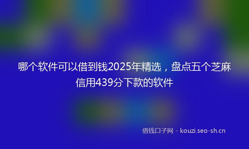 哪个软件可以借到钱2025年精选，盘点五个芝麻信用439分下款的软件