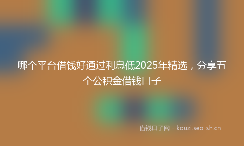 哪个平台借钱好通过利息低2025年精选，分享五个公积金借钱口子
