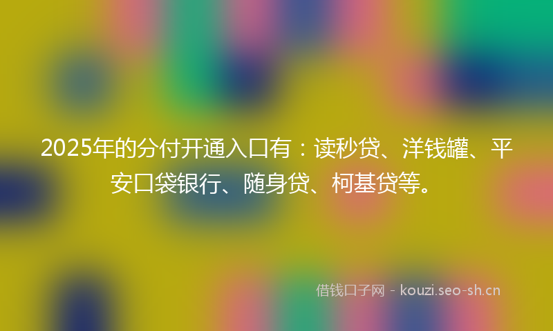 2025年的分付开通入口有：读秒贷、洋钱罐、平安口袋银行、随身贷、柯基贷等。