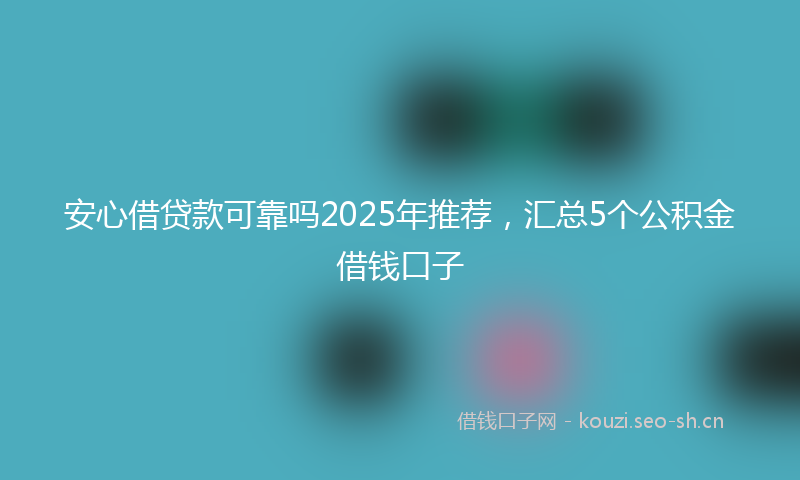 安心借贷款可靠吗2025年推荐,汇总5个公积金借钱口子