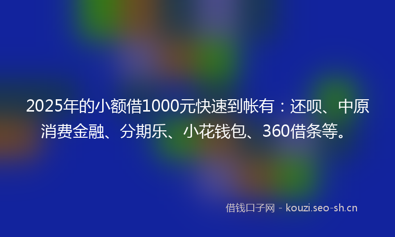 2025年的小额借1000元快速到帐有：还呗、中原消费金融、分期乐、小花钱包、360借条等。
