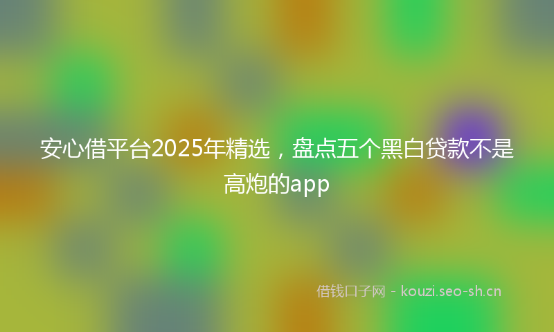 安心借平台2025年精选，盘点五个黑白贷款不是高炮的app