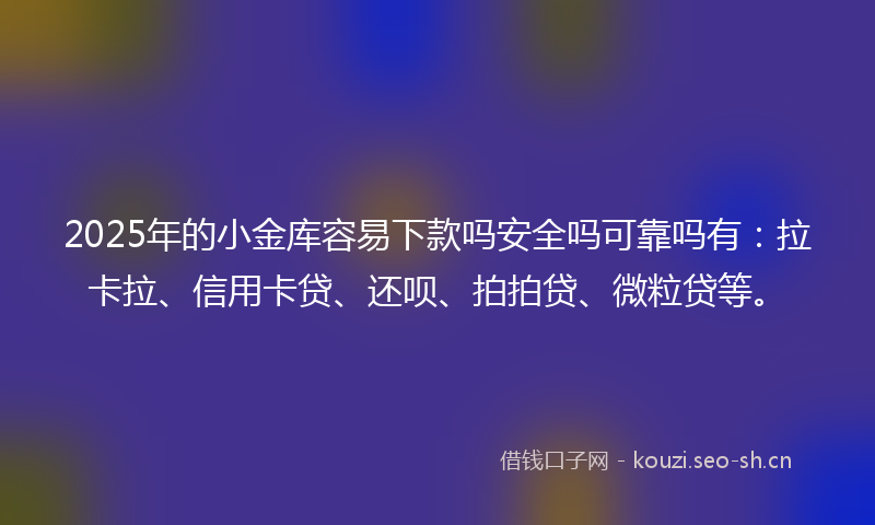 2025年的小金库容易下款吗安全吗可靠吗有:拉卡拉、信用卡贷、还呗、拍拍贷、微粒贷等。