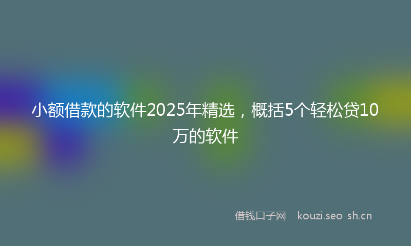 小额借款的软件2025年精选，概括5个轻松贷10万的软件