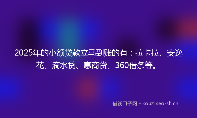 2025年的小额贷款立马到账的有：拉卡拉、安逸花、滴水贷、惠商贷、360借条等。