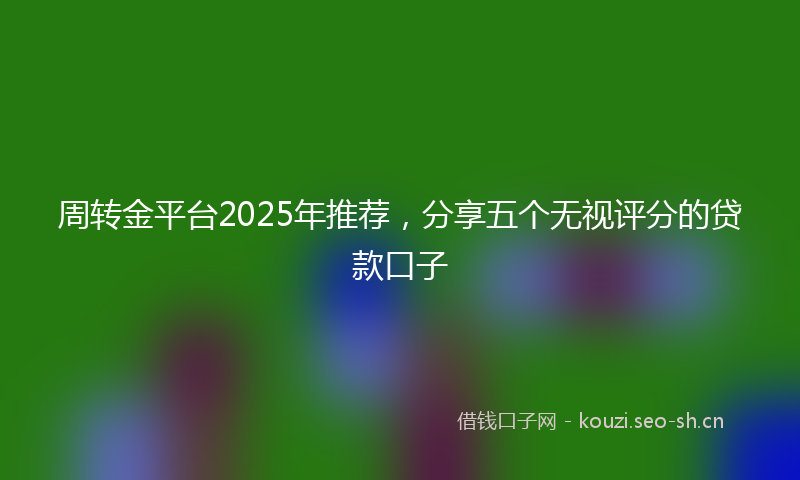 周转金平台2025年推荐，分享五个无视评分的贷款口子