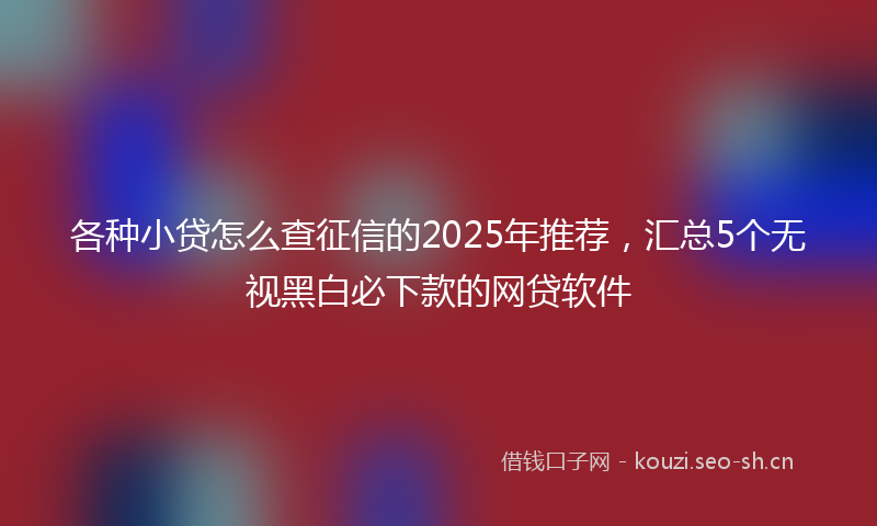 各种小贷怎么查征信的2025年推荐，汇总5个无视黑白必下款的网贷软件