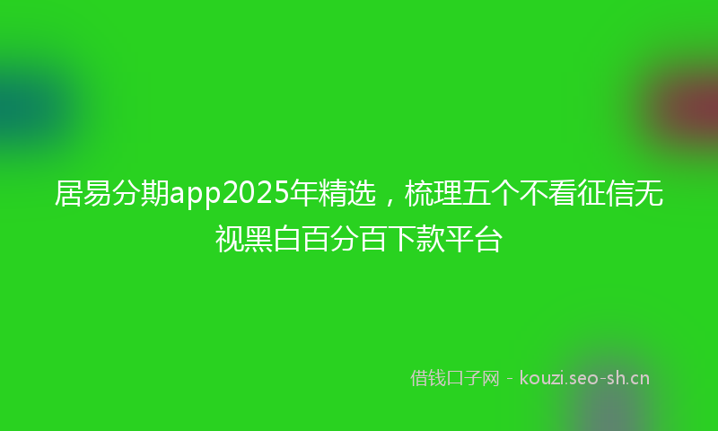 居易分期app2025年精选，梳理五个不看征信无视黑白百分百下款平台