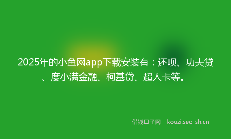 2025年的小鱼网app下载安装有：还呗、功夫贷、度小满金融、柯基贷、超人卡等。