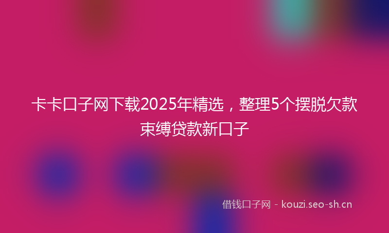 卡卡口子网下载2025年精选，整理5个摆脱欠款束缚贷款新口子