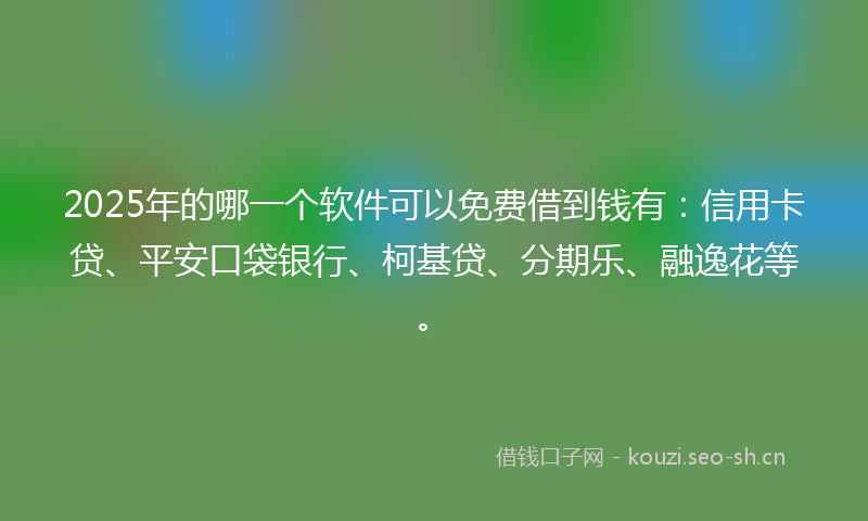 2025年的哪一个软件可以免费借到钱有：信用卡贷、平安口袋银行、柯基贷、分期乐、融逸花等。