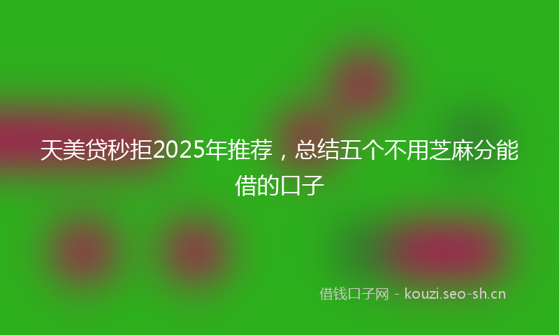 天美贷秒拒2025年推荐，总结五个不用芝麻分能借的口子