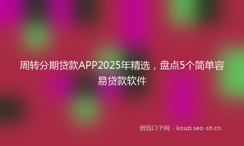 周转分期贷款APP2025年精选，盘点5个简单容易贷款软件