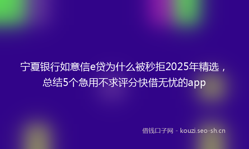 宁夏银行如意信e贷为什么被秒拒2025年精选，总结5个急用不求评分快借无忧的app