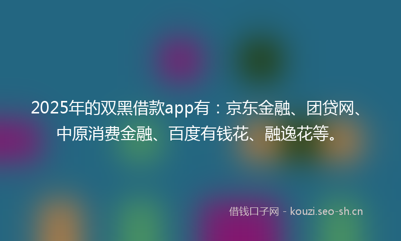 2025年的双黑借款app有:京东金融、团贷网、中原消费金融、百度有钱花、融逸花等。