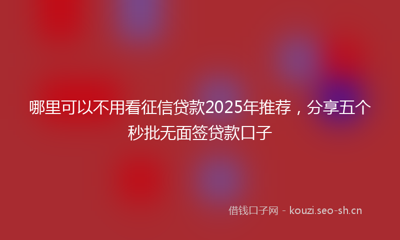 哪里可以不用看征信贷款2025年推荐，分享五个秒批无面签贷款口子