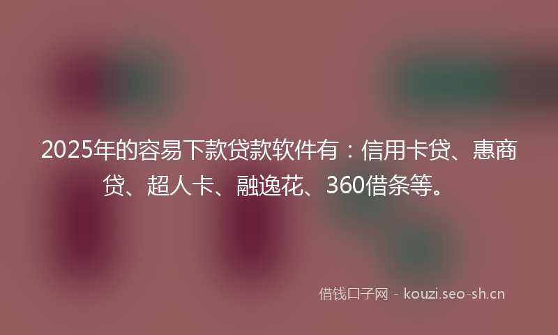 2025年的容易下款贷款软件有：信用卡贷、惠商贷、超人卡、融逸花、360借条等。