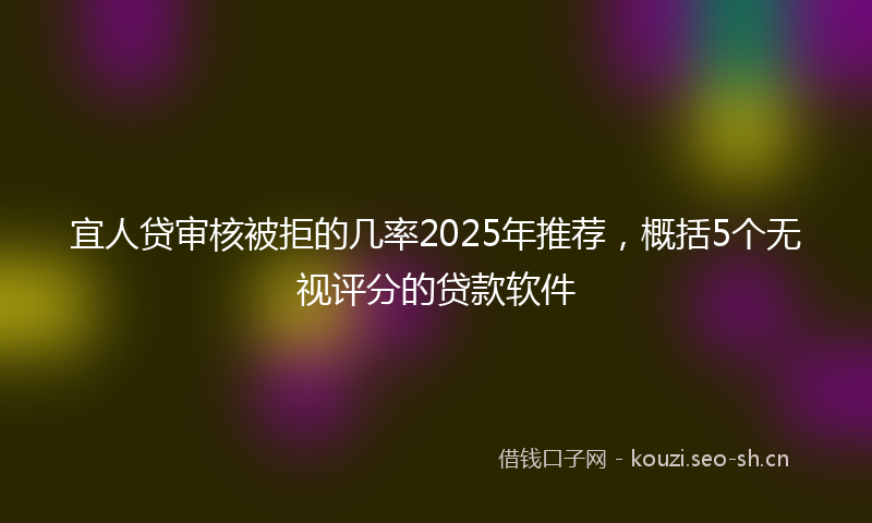 宜人贷审核被拒的几率2025年推荐，概括5个无视评分的贷款软件