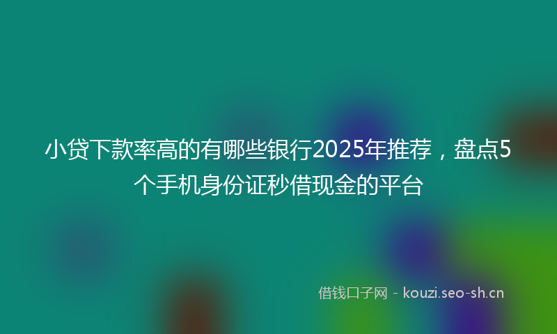 小贷下款率高的有哪些银行2025年推荐，盘点5个手机身份证秒借现金的平台
