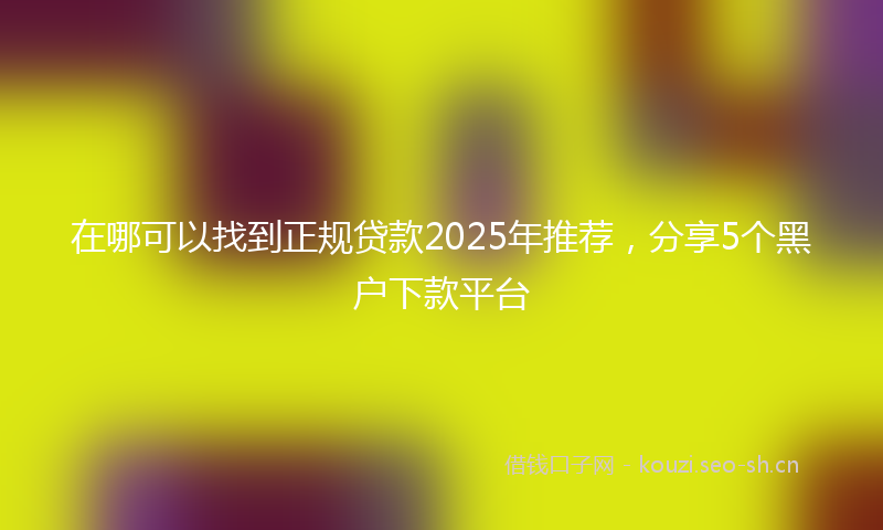 在哪可以找到正规贷款2025年推荐，分享5个黑户下款平台
