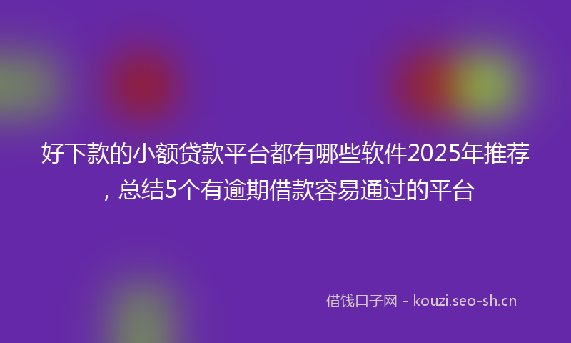 好下款的小额贷款平台都有哪些软件2025年推荐，总结5个有逾期借款容易通过的平台