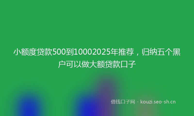 小额度贷款500到10002025年推荐，归纳五个黑户可以做大额贷款口子
