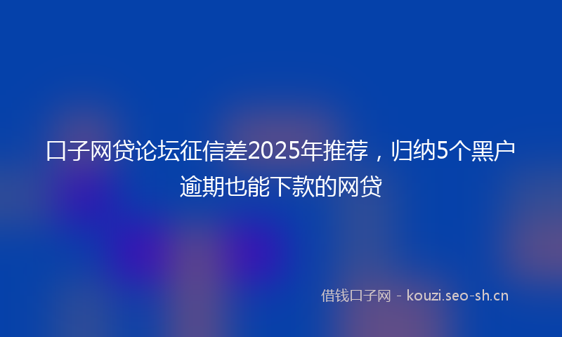口子网贷论坛征信差2025年推荐，归纳5个黑户逾期也能下款的网贷