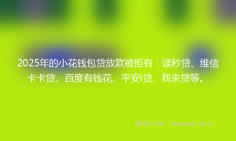 2025年的小花钱包贷放款被拒有：读秒贷、维信卡卡贷、百度有钱花、平安i贷、我来贷等。