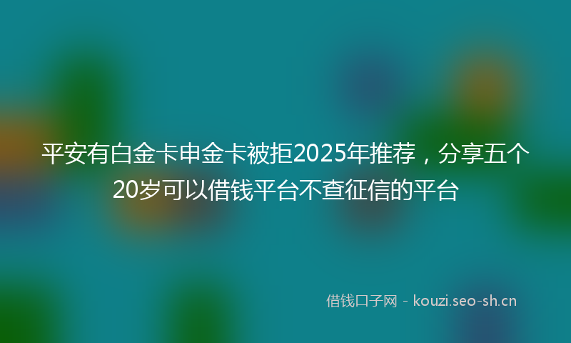 平安有白金卡申金卡被拒2025年推荐，分享五个20岁可以借钱平台不查征信的平台
