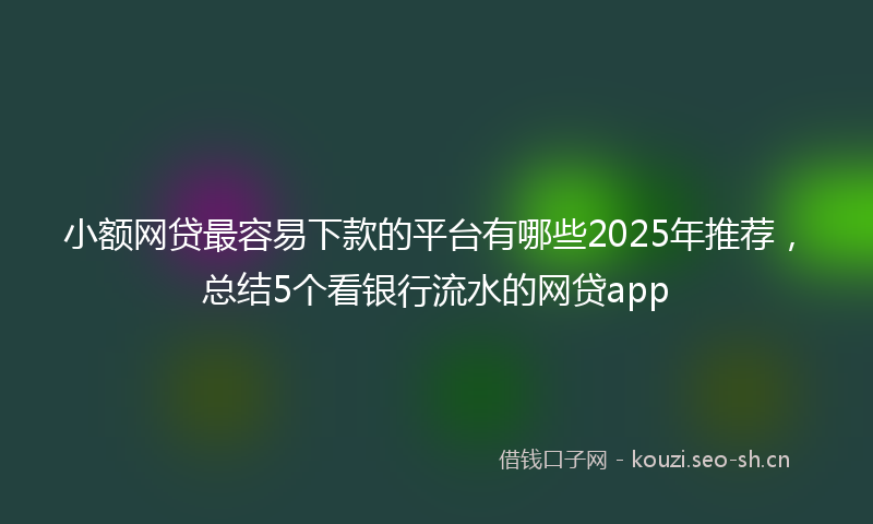 小额网贷最容易下款的平台有哪些2025年推荐，总结5个看银行流水的网贷app