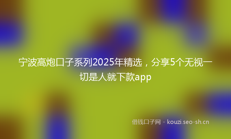 宁波高炮口子系列2025年精选，分享5个无视一切是人就下款app