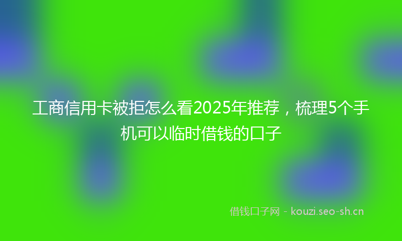 工商信用卡被拒怎么看2025年推荐，梳理5个手机可以临时借钱的口子