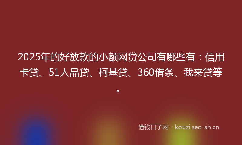 2025年的好放款的小额网贷公司有哪些有：信用卡贷、51人品贷、柯基贷、360借条、我来贷等。