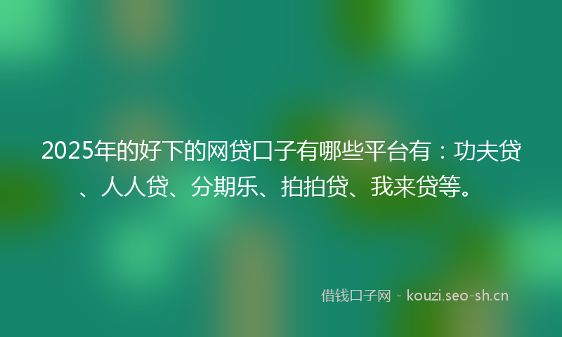 2025年的好下的网贷口子有哪些平台有：功夫贷、人人贷、分期乐、拍拍贷、我来贷等。