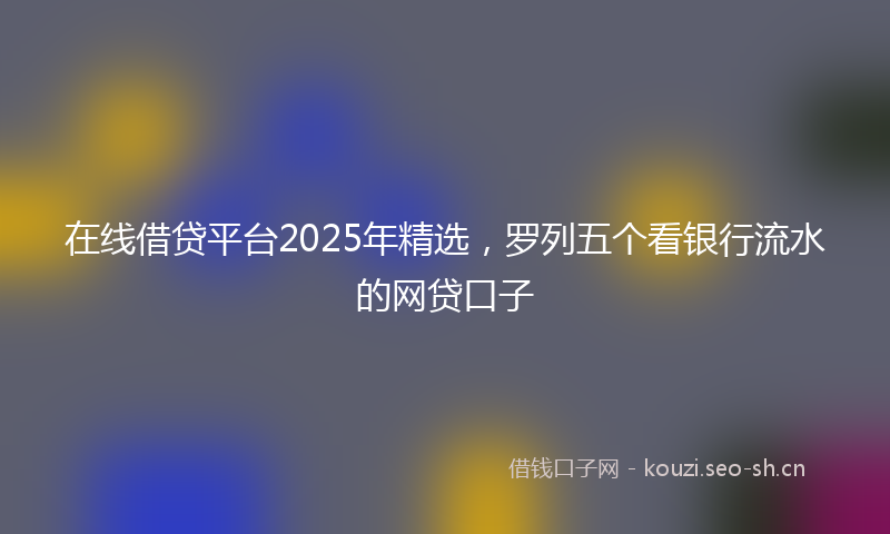 在线借贷平台2025年精选，罗列五个看银行流水的网贷口子