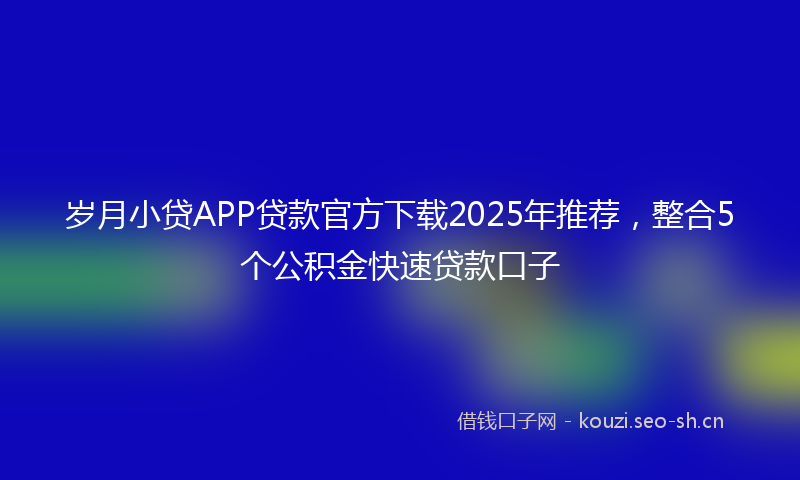 岁月小贷APP贷款官方下载2025年推荐，整合5个公积金快速贷款口子