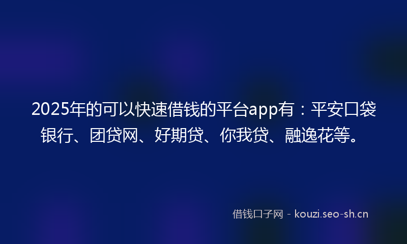 2025年的可以快速借钱的平台app有：平安口袋银行、团贷网、好期贷、你我贷、融逸花等。