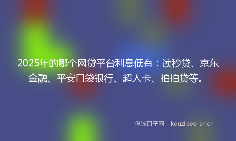 2025年的哪个网贷平台利息低有：读秒贷、京东金融、平安口袋银行、超人卡、拍拍贷等。