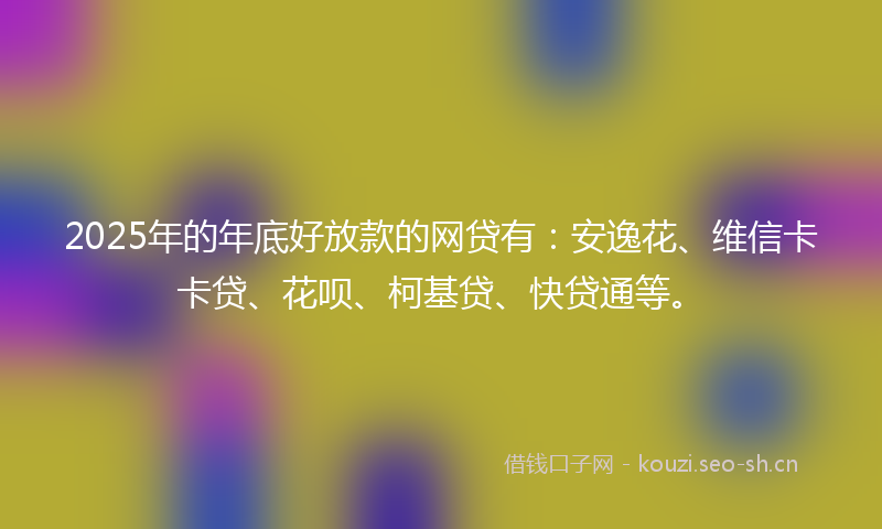 2025年的年底好放款的网贷有：安逸花、维信卡卡贷、花呗、柯基贷、快贷通等。