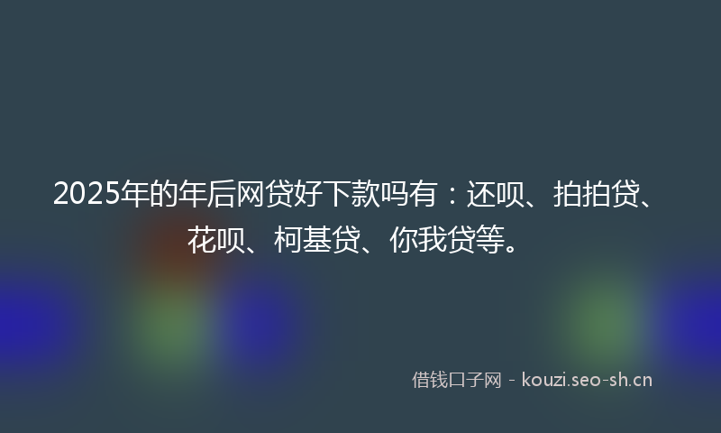 2025年的年后网贷好下款吗有：还呗、拍拍贷、花呗、柯基贷、你我贷等。