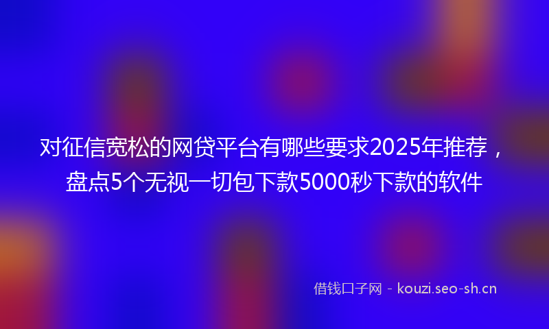 对征信宽松的网贷平台有哪些要求2025年推荐，盘点5个无视一切包下款5000秒下款的软件
