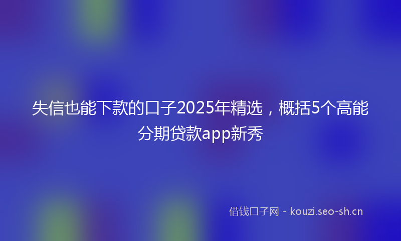 失信也能下款的口子2025年精选，概括5个高能分期贷款app新秀