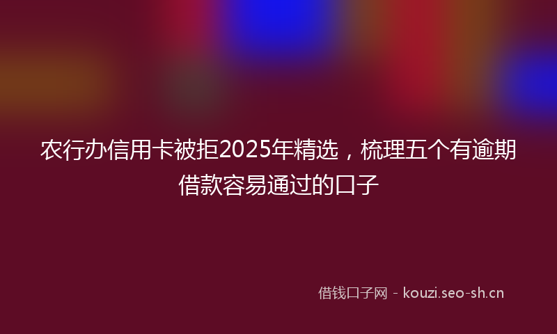 农行办信用卡被拒2025年精选，梳理五个有逾期借款容易通过的口子